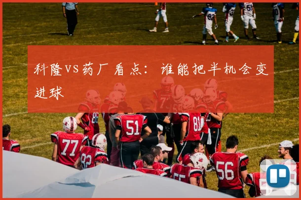 科隆vs药厂看点:谁能把半机会变进球