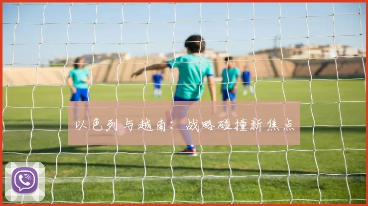 以色列与越南：战略碰撞新焦点