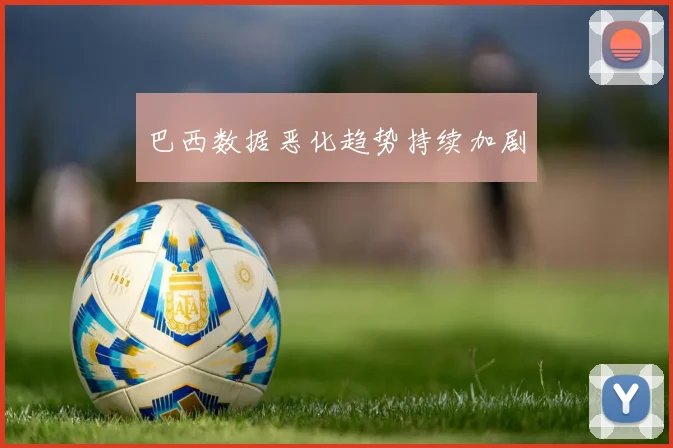 巴西数据恶化趋势持续加剧