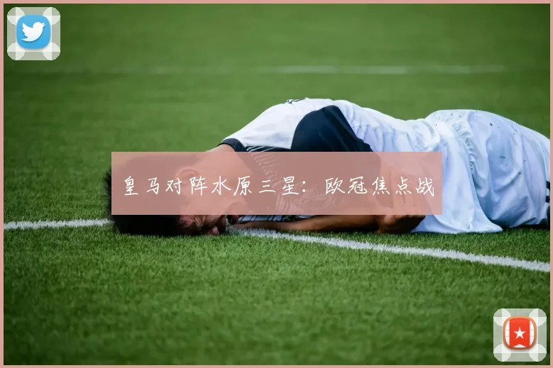皇马对阵水原三星:欧冠焦点战
