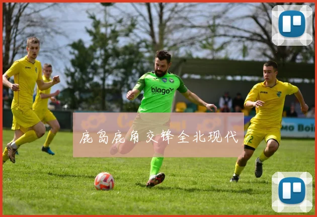 鹿岛鹿角交锋全北现代