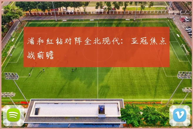 浦和红钻对阵全北现代：亚冠焦点战前瞻
