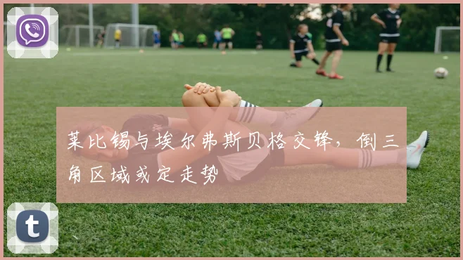 莱比锡与埃尔弗斯贝格交锋，倒三角区域或定走势