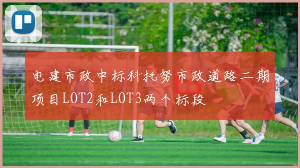 电建市政中标科托努市政道路二期项目LOT2和LOT3两个标段