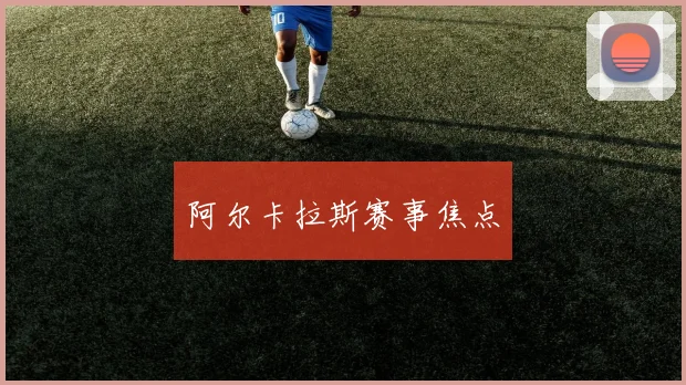 阿尔卡拉斯赛事焦点