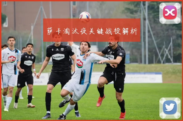 萨卡淘汰夜关键战役解析
