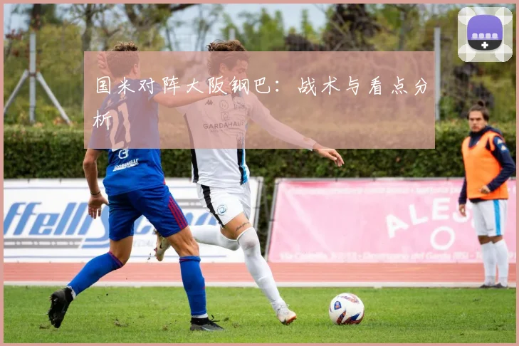 国米对阵大阪钢巴:战术与看点分析