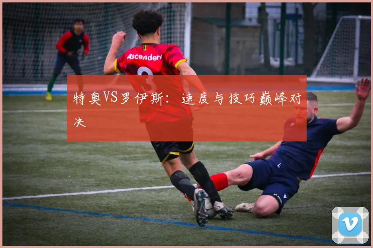特奥VS罗伊斯：速度与技巧巅峰对决