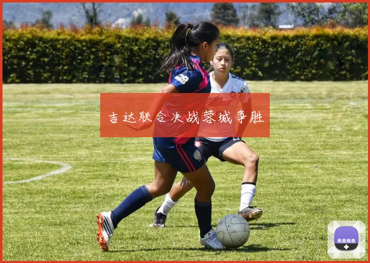 吉达联合决战蓉城争胜