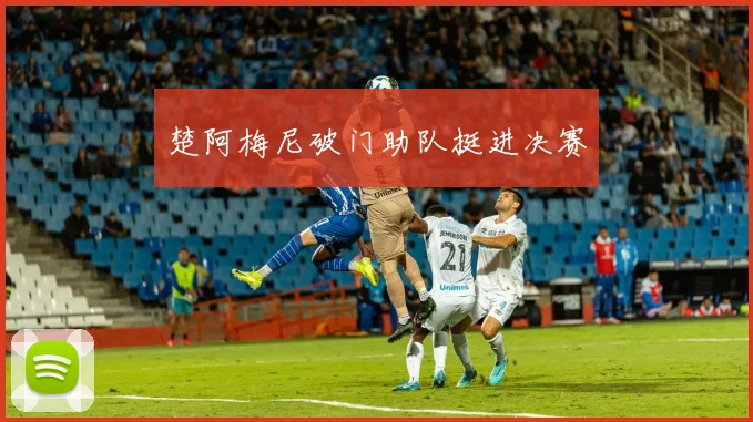 楚阿梅尼破门助队挺进决赛