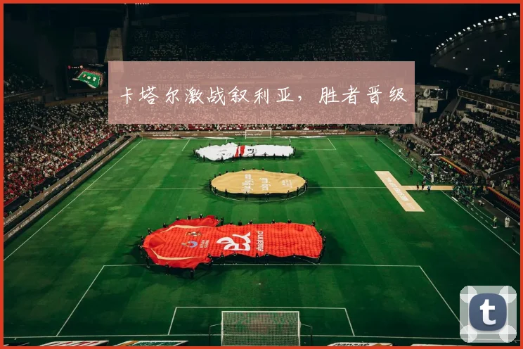卡塔尔激战叙利亚，胜者晋级