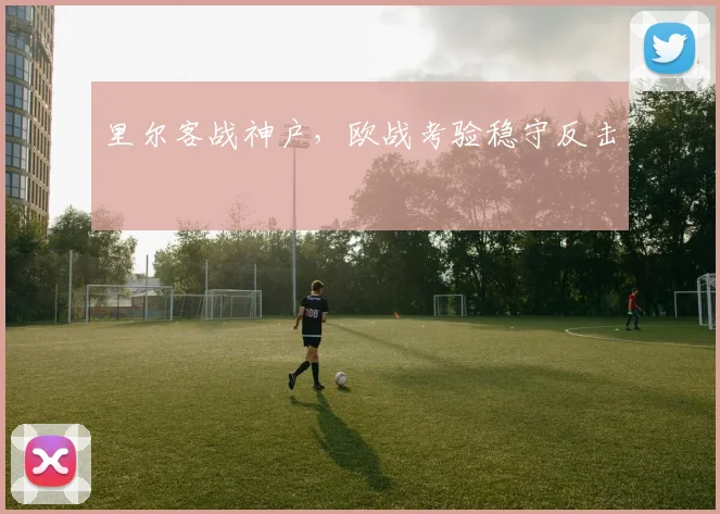 里尔客战神户,欧战考验稳守反击