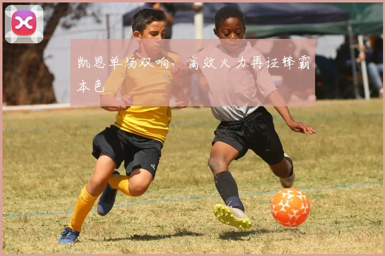 凯恩单场双响,高效火力再证锋霸本色