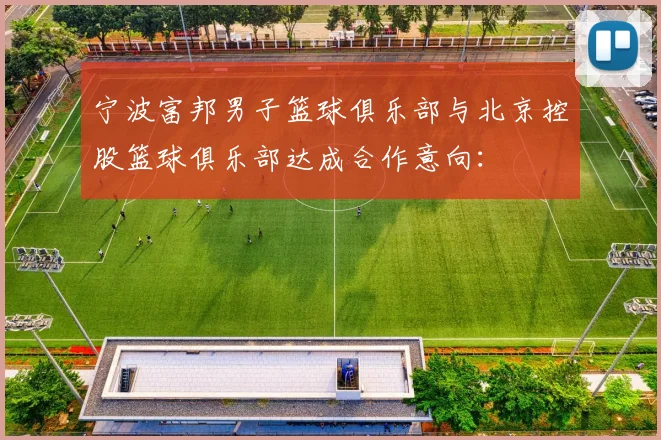 宁波富邦男子篮球俱乐部与北京控股篮球俱乐部达成合作意向：