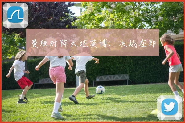 曼联对阵大连英博:决战在即