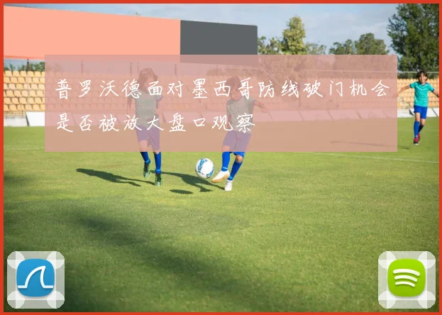 普罗沃德面对墨西哥防线破门机会是否被放大盘口观察