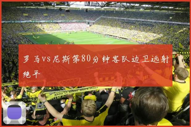 罗马vs尼斯第80分钟客队边卫远射绝平