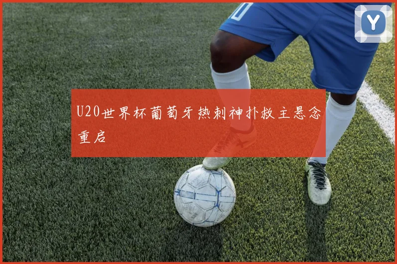 U20世界杯葡萄牙热刺神扑救主悬念重启