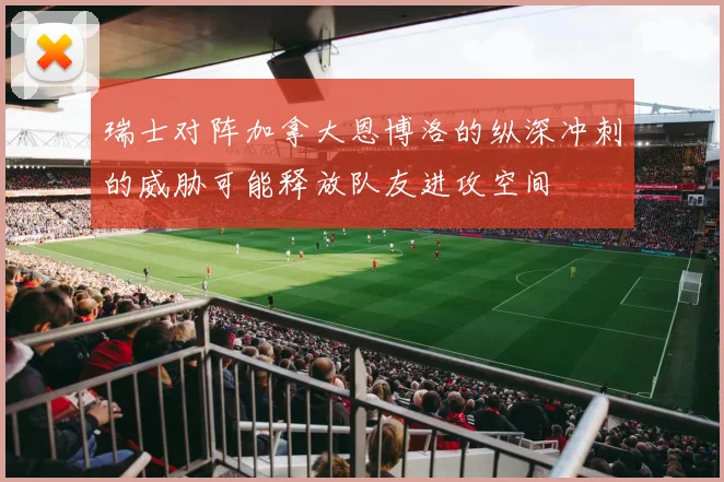 瑞士对阵加拿大恩博洛的纵深冲刺的威胁可能释放队友进攻空间