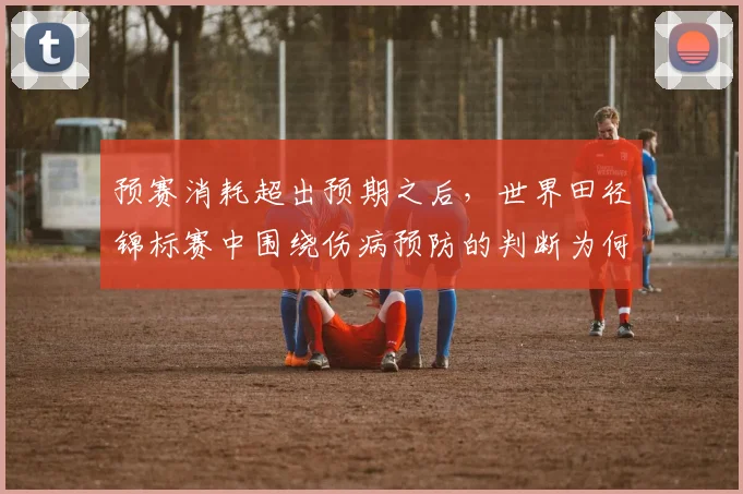 预赛消耗超出预期之后，世界田径锦标赛中围绕伤病预防的判断为何容易改变