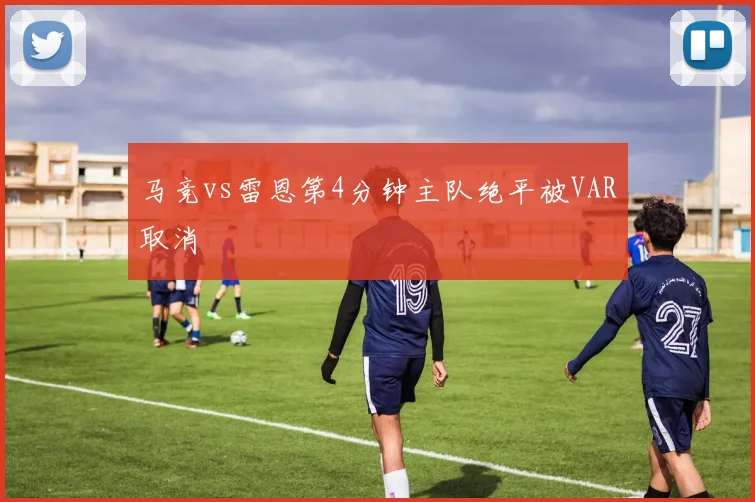 马竞vs雷恩第4分钟主队绝平被VAR取消