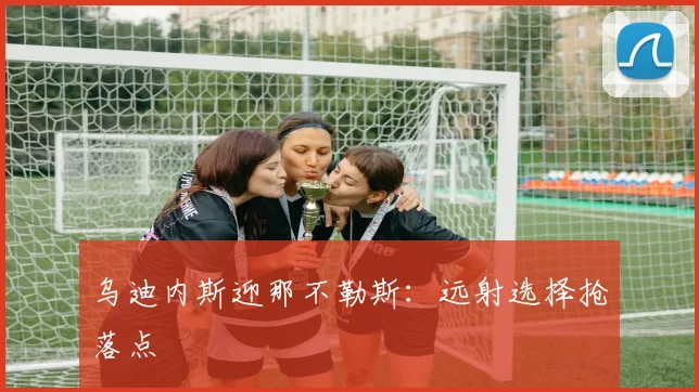 乌迪内斯迎那不勒斯：远射选择抢落点