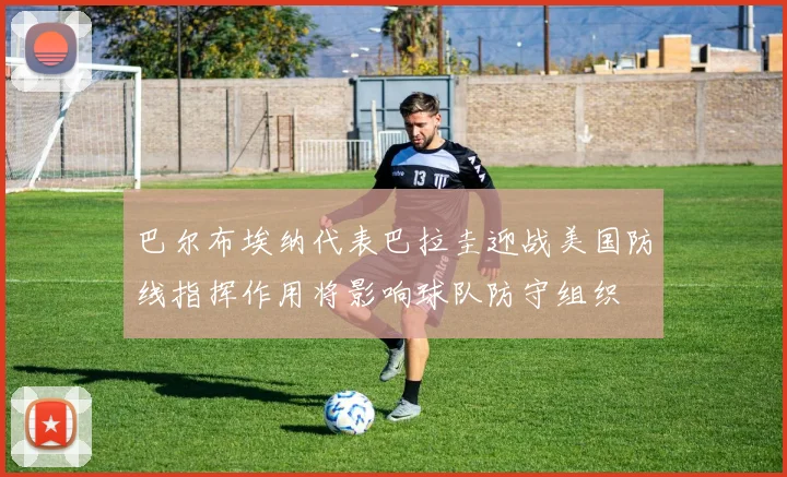 巴尔布埃纳代表巴拉圭迎战美国防线指挥作用将影响球队防守组织