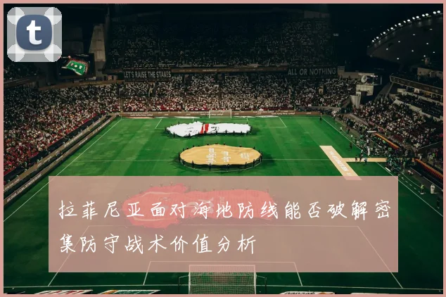 拉菲尼亚面对海地防线能否破解密集防守战术价值分析