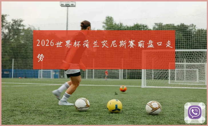 2026世界杯荷兰突尼斯赛前盘口走势