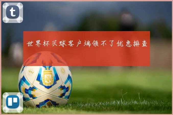 世界杯买球客户端领不了优惠排查