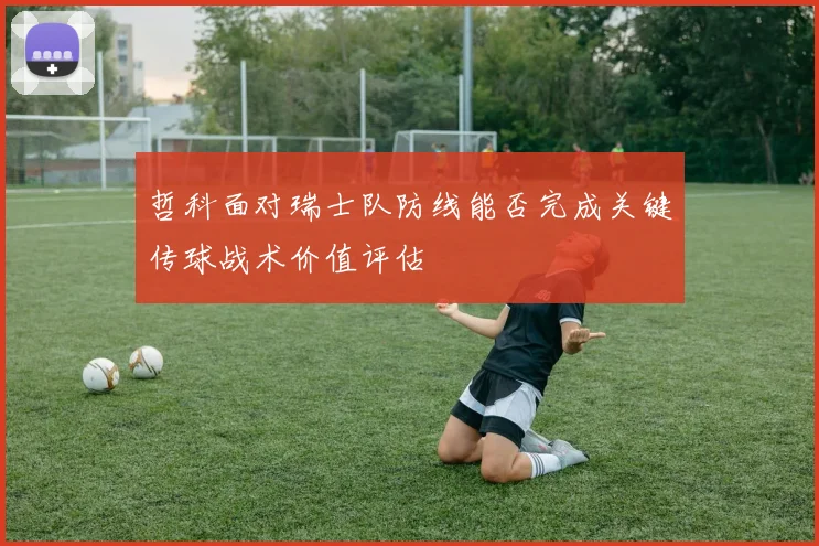 哲科面对瑞士队防线能否完成关键传球战术价值评估