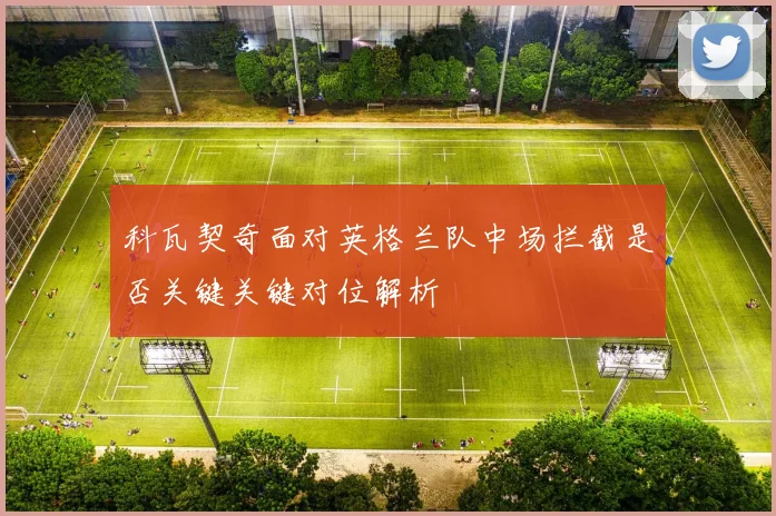 科瓦契奇面对英格兰队中场拦截是否关键关键对位解析