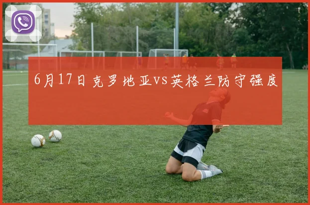 6月17日克罗地亚vs英格兰防守强度