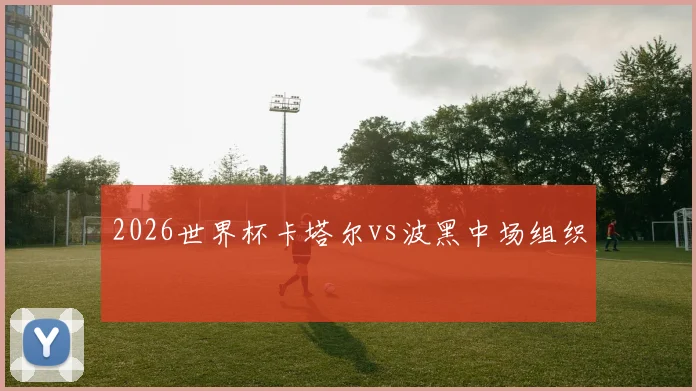 2026世界杯卡塔尔vs波黑中场组织