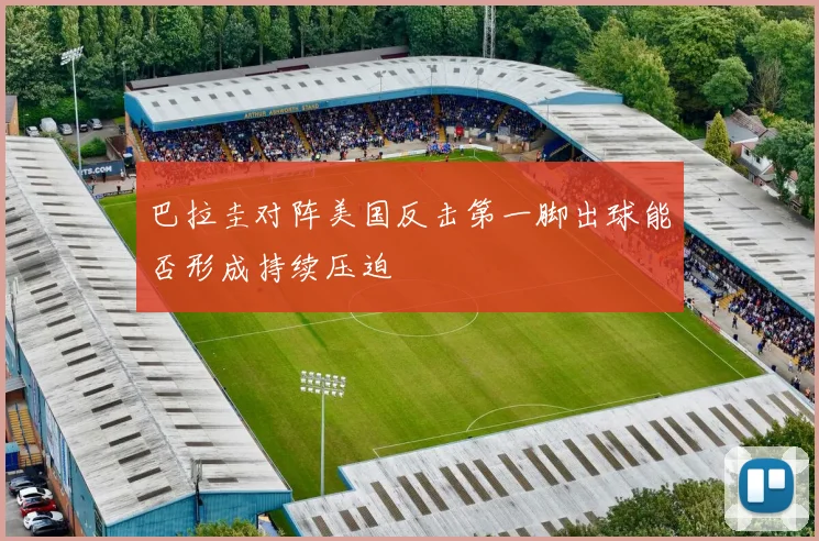 巴拉圭对阵美国反击第一脚出球能否形成持续压迫