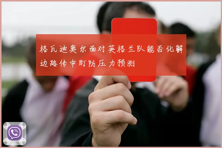 格瓦迪奥尔面对英格兰队能否化解边路传中盯防压力预测