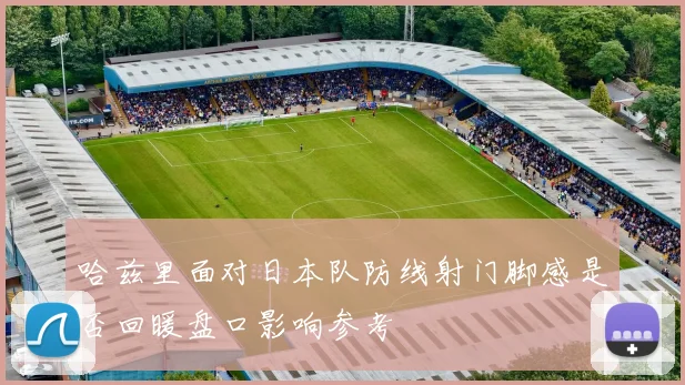 哈兹里面对日本队防线射门脚感是否回暖盘口影响参考