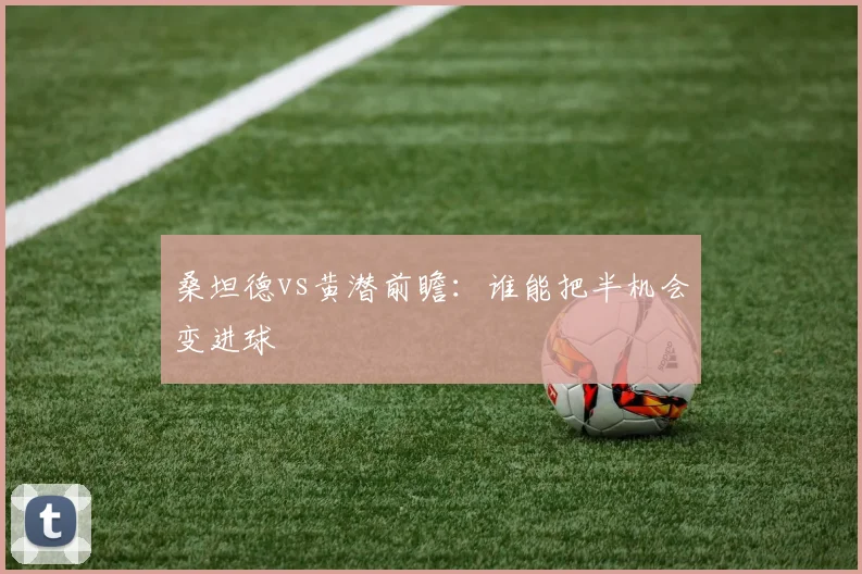 桑坦德vs黄潜前瞻:谁能把半机会变进球