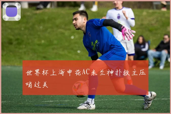世界杯上海申花AC米兰神扑救主压哨过关