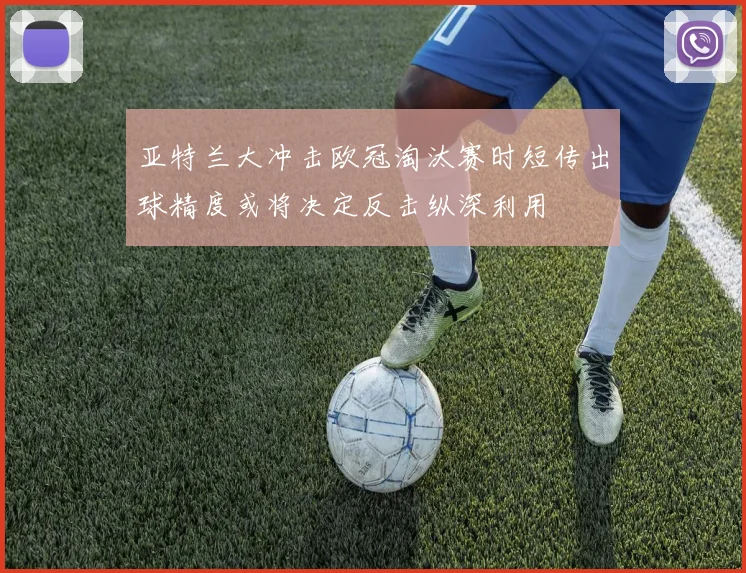亚特兰大冲击欧冠淘汰赛时短传出球精度或将决定反击纵深利用