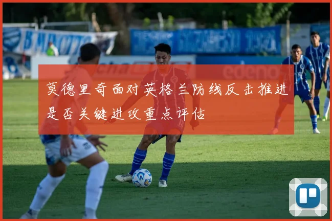 莫德里奇面对英格兰防线反击推进是否关键进攻重点评估