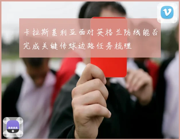 卡拉斯基利亚面对英格兰防线能否完成关键传球边路任务梳理