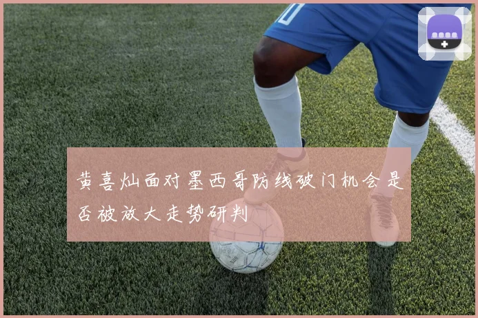 黄喜灿面对墨西哥防线破门机会是否被放大走势研判