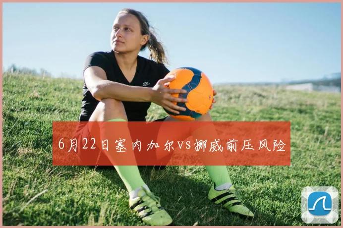 6月22日塞内加尔vs挪威前压风险