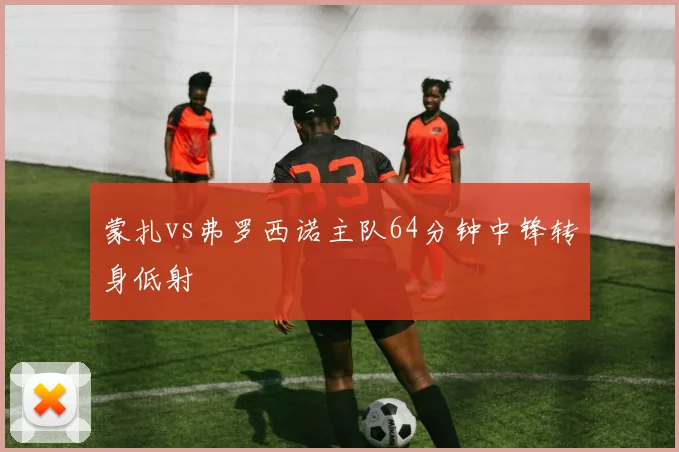 蒙扎vs弗罗西诺主队64分钟中锋转身低射