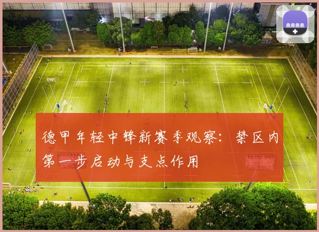 德甲年轻中锋新赛季观察：禁区内第一步启动与支点作用
