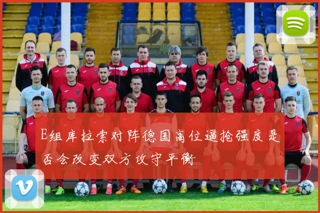 E组库拉索对阵德国高位逼抢强度是否会改变双方攻守平衡