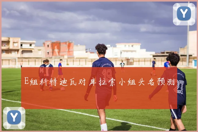E组科特迪瓦对库拉索小组头名预测