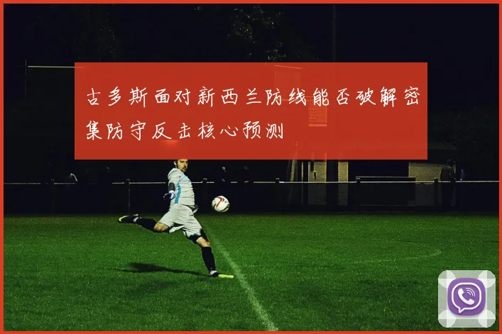 古多斯面对新西兰防线能否破解密集防守反击核心预测