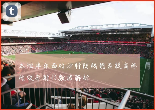 本坦库尔面对沙特防线能否提高终结效率射门数据解析
